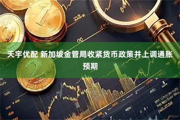天宇优配 新加坡金管局收紧货币政策并上调通胀预期