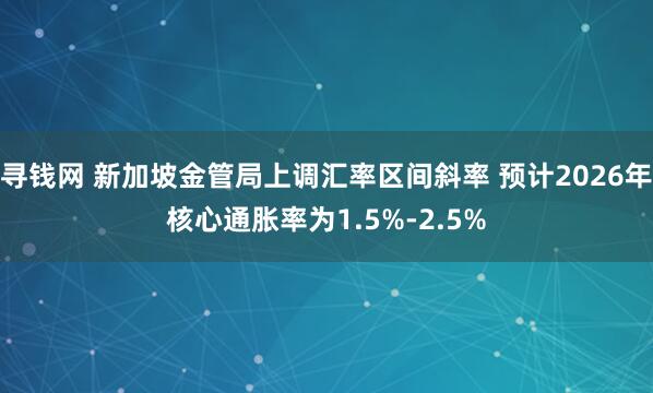 寻钱网 新加坡金管局上调汇率区间斜率 预计2026年核心通胀率为1.5%-2.5%