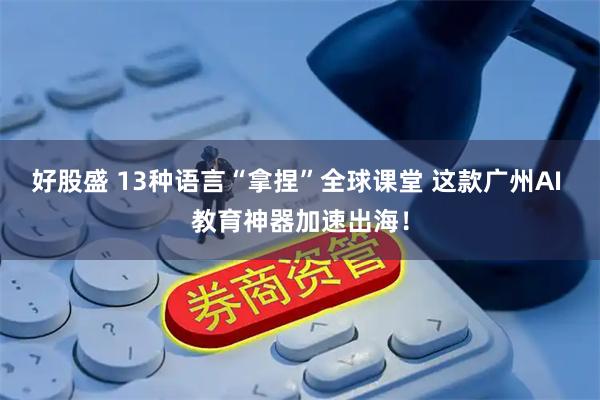 好股盛 13种语言“拿捏”全球课堂 这款广州AI 教育神器加速出海！