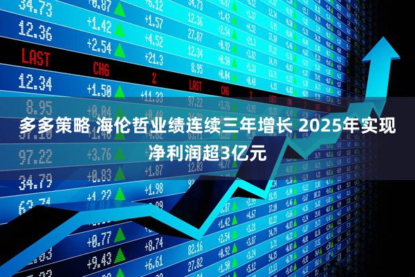 多多策略 海伦哲业绩连续三年增长 2025年实现净利润超3亿元