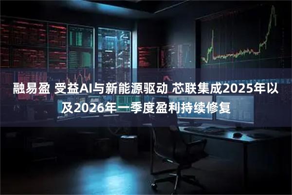 融易盈 受益AI与新能源驱动 芯联集成2025年以及2026年一季度盈利持续修复