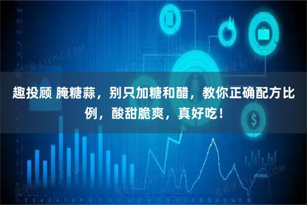 趣投顾 腌糖蒜，别只加糖和醋，教你正确配方比例，酸甜脆爽，真好吃！