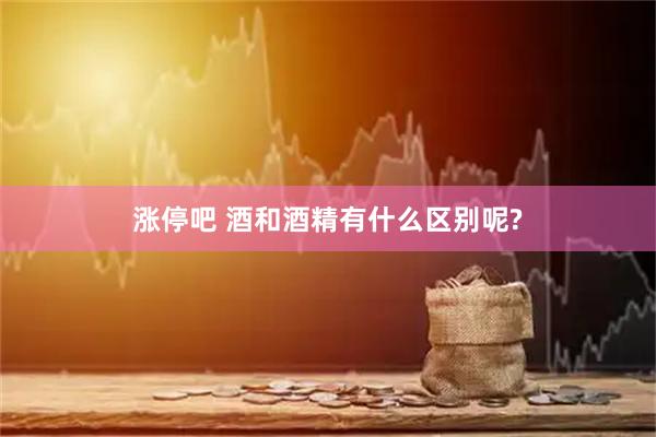 涨停吧 酒和酒精有什么区别呢?
