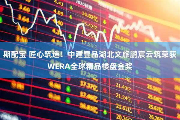 期配宝 匠心筑造！中建壹品湖北文旅鹏宸云筑荣获WERA全球精品楼盘金奖