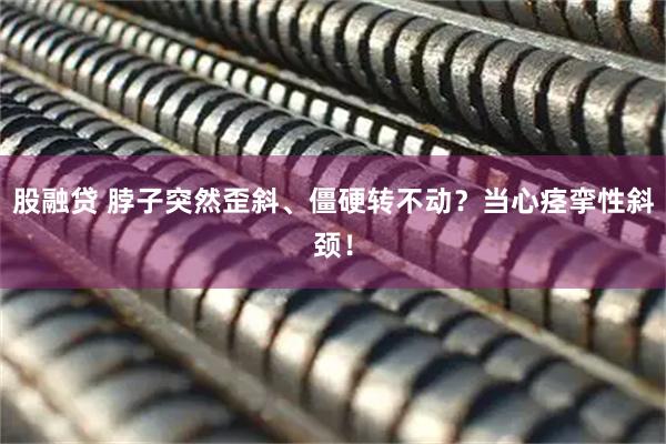 股融贷 脖子突然歪斜、僵硬转不动？当心痉挛性斜颈！