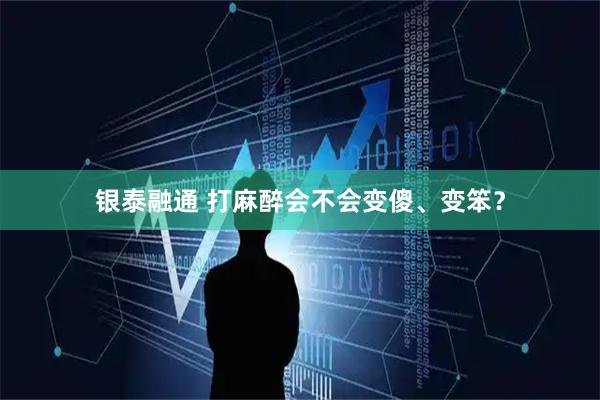 银泰融通 打麻醉会不会变傻、变笨？