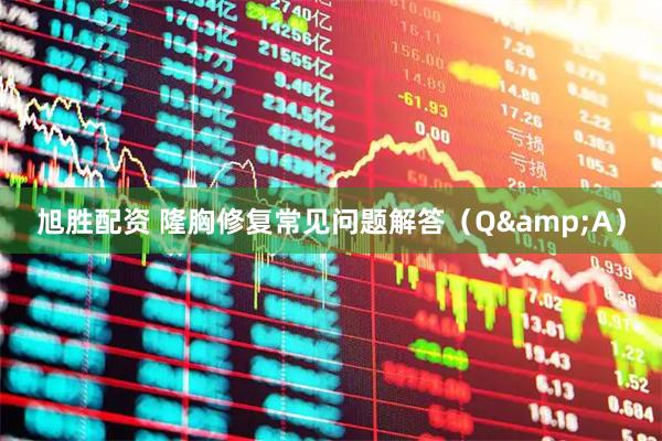 旭胜配资 隆胸修复常见问题解答（Q&A）