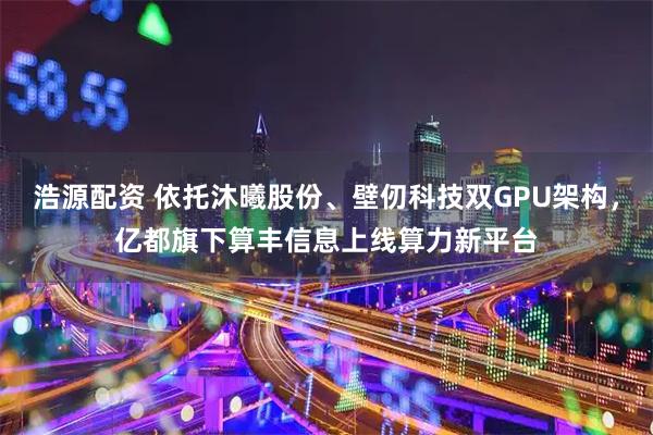 浩源配资 依托沐曦股份、壁仞科技双GPU架构，亿都旗下算丰信息上线算力新平台