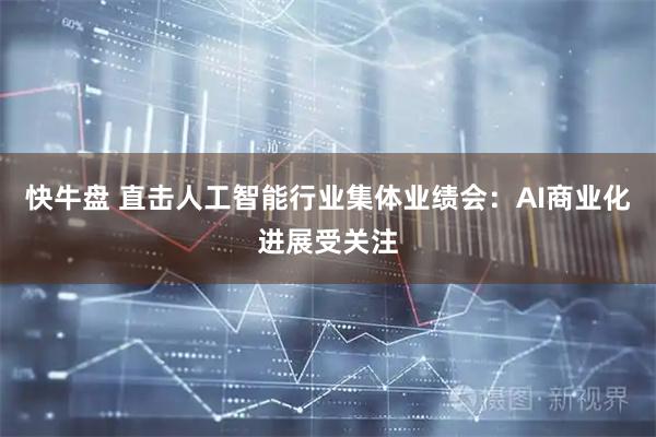 快牛盘 直击人工智能行业集体业绩会:AI商业化进展受关注