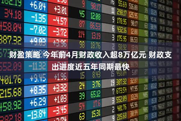 财盈策略 今年前4月财政收入超8万亿元 财政支出进度近五年同期最快