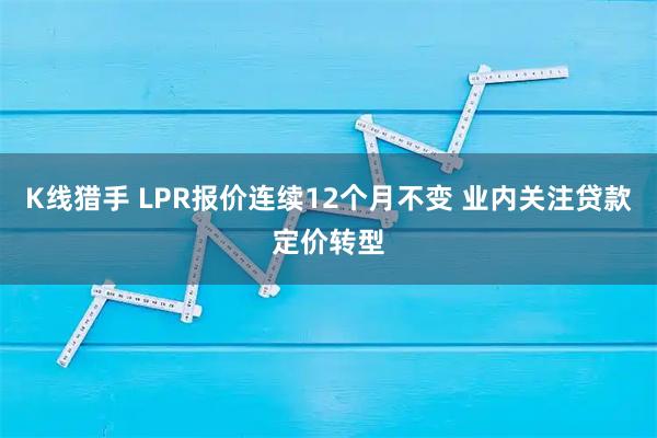 K线猎手 LPR报价连续12个月不变 业内关注贷款定价转型
