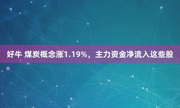 好牛 煤炭概念涨1.19%，主力资金净流入这些股