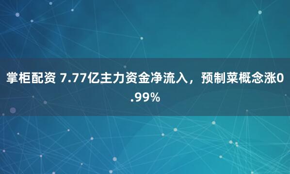 掌柜配资 7.77亿主力资金净流入,预制菜概念涨0.99%