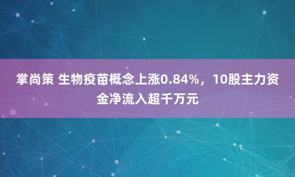 掌尚策 生物疫苗概念上涨0.84%,10股主力资金净流入超千万元