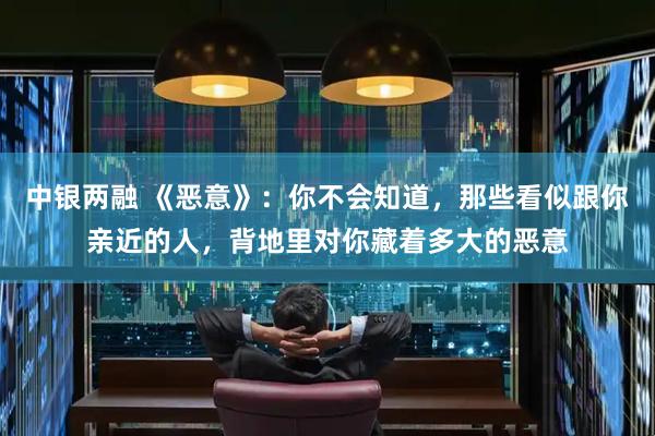 中银两融 《恶意》：你不会知道，那些看似跟你亲近的人，背地里对你藏着多大的恶意