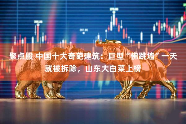 聚点股 中国十大奇葩建筑：巨型“佛跳墙”一天就被拆除，山东大白菜上榜