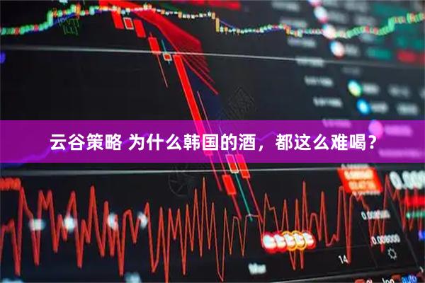 云谷策略 为什么韩国的酒，都这么难喝？