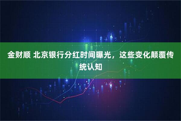 金财顺 北京银行分红时间曝光，这些变化颠覆传统认知