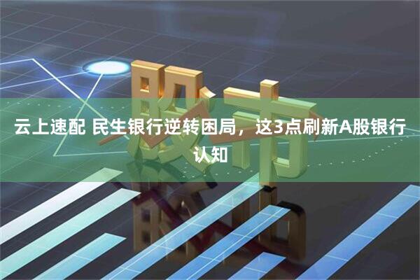 云上速配 民生银行逆转困局，这3点刷新A股银行认知