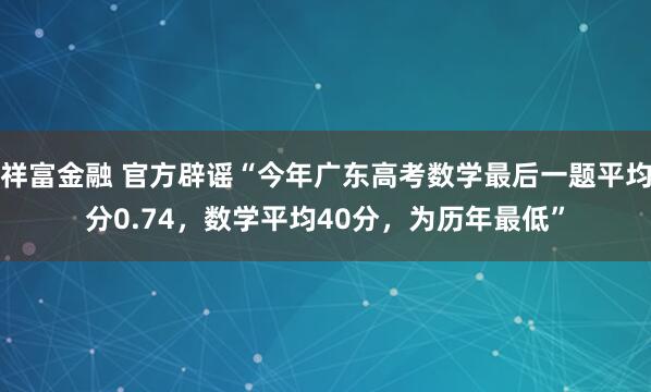 祥富金融 官方辟谣“今年广东高考数学最后一题平均分0.74，数学平均40分，为历年最低”