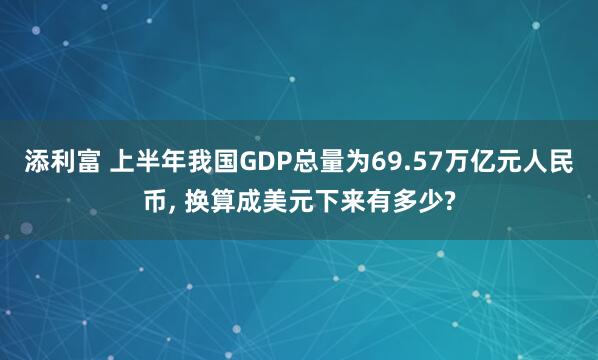添利富 上半年我国GDP总量为69.57万亿元人民币, 换算成美元下来有多少?