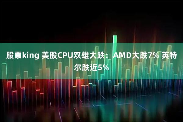 股票king 美股CPU双雄大跌：AMD大跌7% 英特尔跌近5%