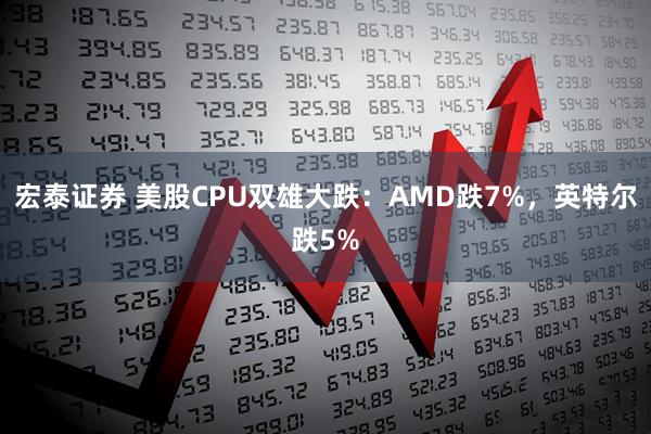 宏泰证券 美股CPU双雄大跌：AMD跌7%，英特尔跌5%