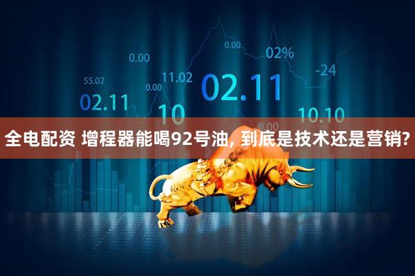 全电配资 增程器能喝92号油, 到底是技术还是营销?
