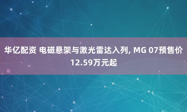 华亿配资 电磁悬架与激光雷达入列, MG 07预售价12.59万元起