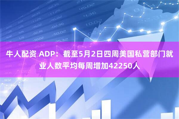 牛人配资 ADP：截至5月2日四周美国私营部门就业人数平均每周增加42250人