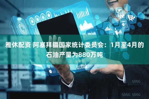 雅休配资 阿塞拜疆国家统计委员会：1月至4月的石油产量为880万吨