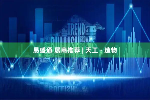 易盛通 展商推荐 | 天工 · 造物