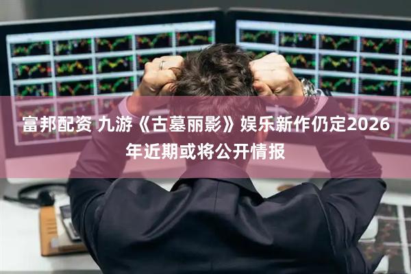 富邦配资 九游《古墓丽影》娱乐新作仍定2026年近期或将公开情报