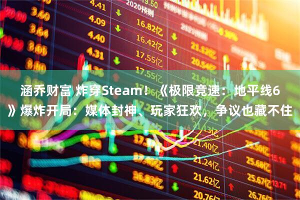 涵乔财富 炸穿Steam！《极限竞速：地平线6》爆炸开局：媒体封神、玩家狂欢，争议也藏不住