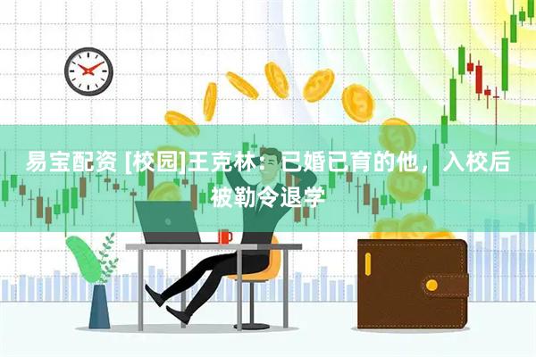 易宝配资 [校园]王克林：已婚已育的他，入校后被勒令退学