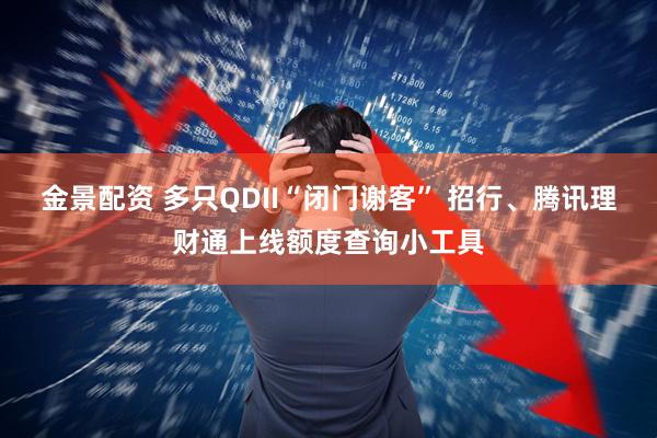 金景配资 多只QDII“闭门谢客” 招行、腾讯理财通上线额度查询小工具