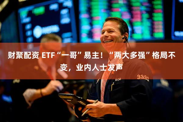 财聚配资 ETF“一哥”易主！“两大多强”格局不变，业内人士发声