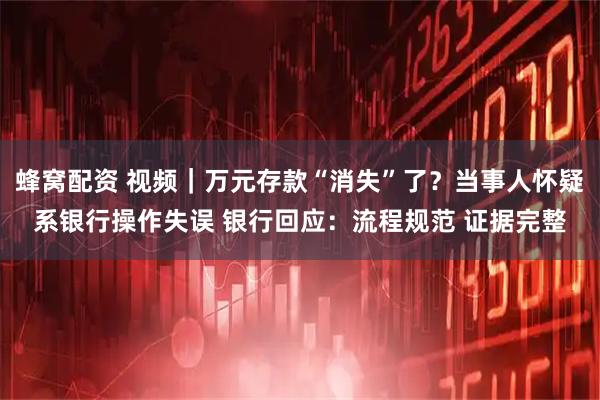 蜂窝配资 视频｜万元存款“消失”了？当事人怀疑系银行操作失误 银行回应：流程规范 证据完整