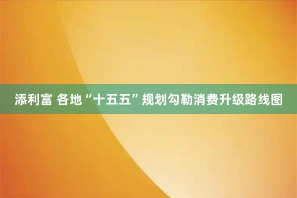 添利富 各地“十五五”规划勾勒消费升级路线图