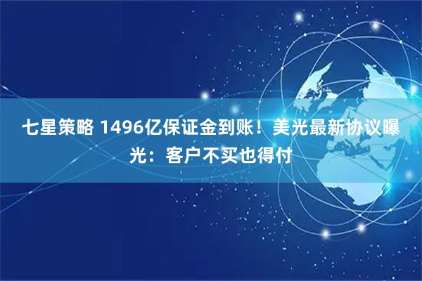 七星策略 1496亿保证金到账！美光最新协议曝光：客户不买也得付
