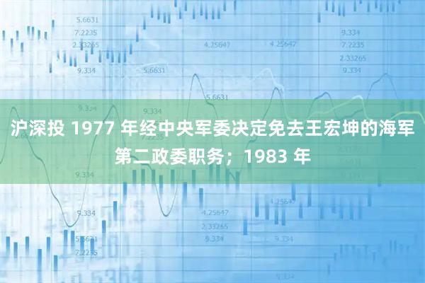 沪深投 1977 年经中央军委决定免去王宏坤的海军第二政委职务；1983 年