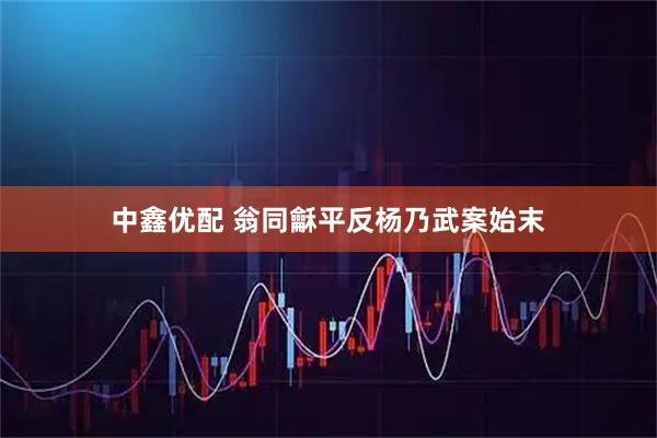 中鑫优配 翁同龢平反杨乃武案始末