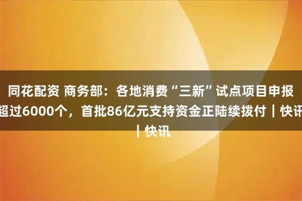 同花配资 商务部：各地消费“三新”试点项目申报超过6000个，首批86亿元支持资金正陆续拨付｜快讯