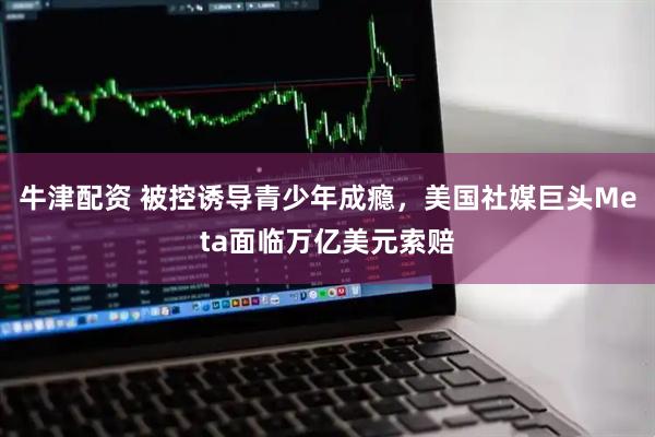 牛津配资 被控诱导青少年成瘾，美国社媒巨头Meta面临万亿美元索赔