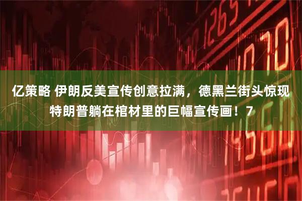 亿策略 伊朗反美宣传创意拉满，德黑兰街头惊现特朗普躺在棺材里的巨幅宣传画！7