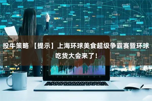 投牛策略 【提示】上海环球美食超级争霸赛暨环球吃货大会来了！
