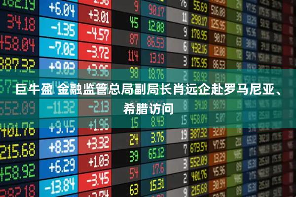 巨牛盈 金融监管总局副局长肖远企赴罗马尼亚、希腊访问