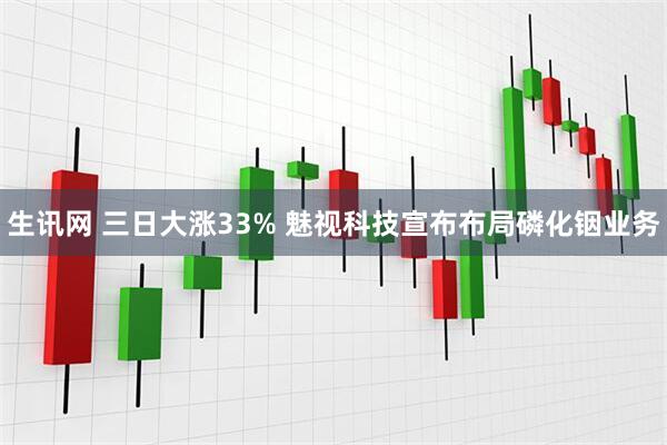 生讯网 三日大涨33% 魅视科技宣布布局磷化铟业务