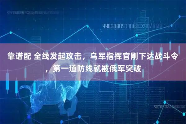 靠谱配 全线发起攻击,乌军指挥官刚下达战斗令,第一道防线就被俄军突破