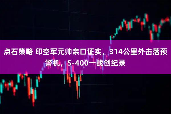 点石策略 印空军元帅亲口证实，314公里外击落预警机，S-400一战创纪录